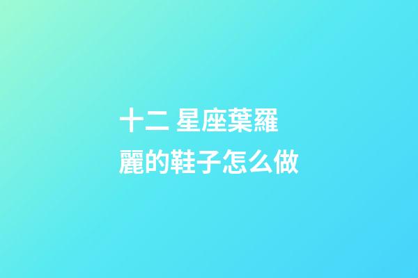 十二 星座葉羅麗的鞋子怎么做-第1張-星座運勢-玄機派